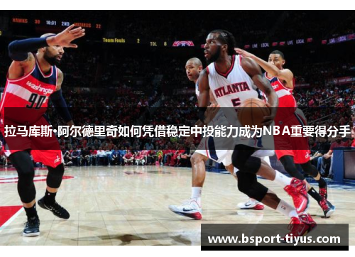 拉马库斯·阿尔德里奇如何凭借稳定中投能力成为NBA重要得分手