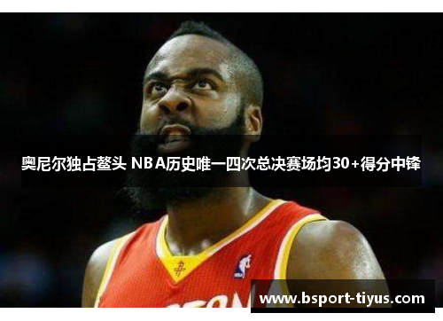 奥尼尔独占鳌头 NBA历史唯一四次总决赛场均30+得分中锋