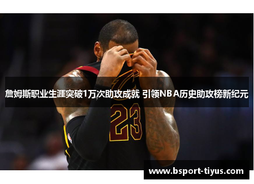 詹姆斯职业生涯突破1万次助攻成就 引领NBA历史助攻榜新纪元