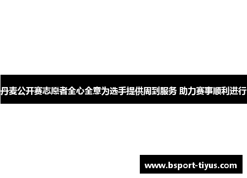 丹麦公开赛志愿者全心全意为选手提供周到服务 助力赛事顺利进行