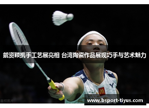 戴资颖携手工艺展亮相 台湾陶瓷作品展现巧手与艺术魅力 戴资颖携手工艺展亮相 台湾陶瓷作品展现巧手与艺术魅力