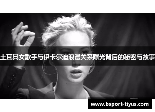 土耳其女歌手与伊卡尔迪浪漫关系曝光背后的秘密与故事