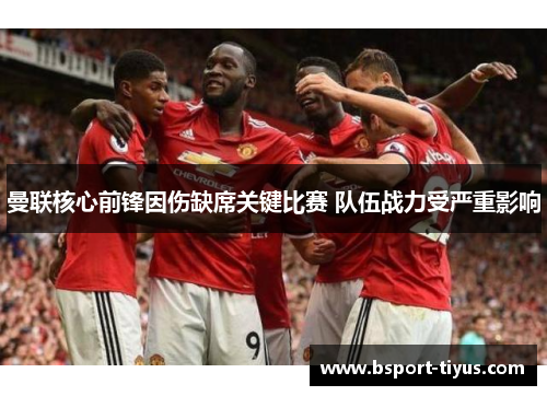 曼联核心前锋因伤缺席关键比赛 队伍战力受严重影响