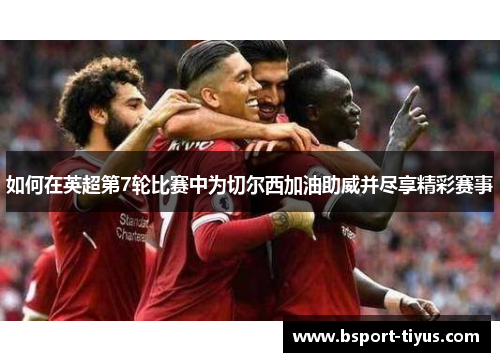 如何在英超第7轮比赛中为切尔西加油助威并尽享精彩赛事