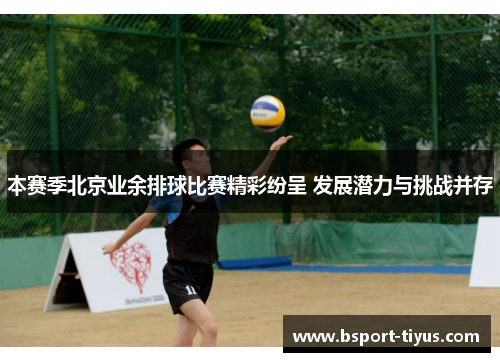 本赛季北京业余排球比赛精彩纷呈 发展潜力与挑战并存 本赛季北京业余排球比赛精彩纷呈 发展潜力与挑战并存