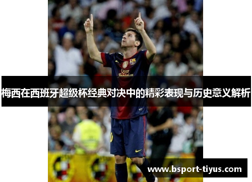 梅西在西班牙超级杯经典对决中的精彩表现与历史意义解析 梅西在西班牙超级杯经典对决中的精彩表现与历史意义解析