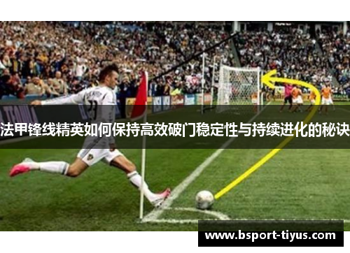 法甲锋线精英如何保持高效破门稳定性与持续进化的秘诀