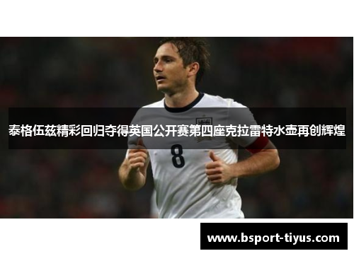 泰格伍兹精彩回归夺得英国公开赛第四座克拉雷特水壶再创辉煌