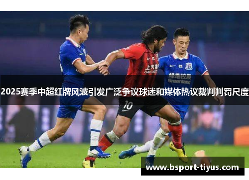 2025赛季中超红牌风波引发广泛争议球迷和媒体热议裁判判罚尺度 2025赛季中超红牌风波引发广泛争议球迷和媒体热议裁判判罚尺度