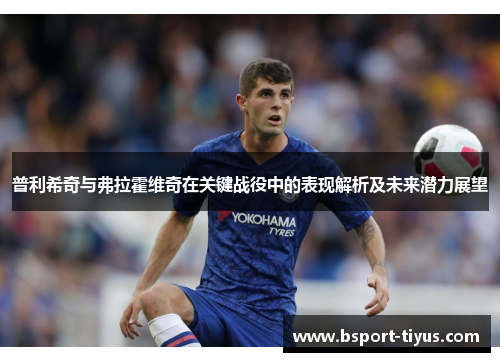 普利希奇与弗拉霍维奇在关键战役中的表现解析及未来潜力展望