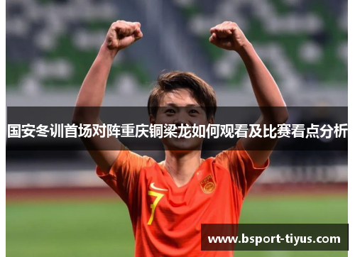 国安冬训首场对阵重庆铜梁龙如何观看及比赛看点分析