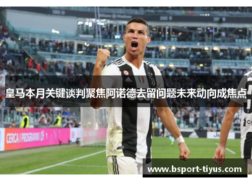 皇马本月关键谈判聚焦阿诺德去留问题未来动向成焦点 皇马本月关键谈判聚焦阿诺德去留问题未来动向成焦点