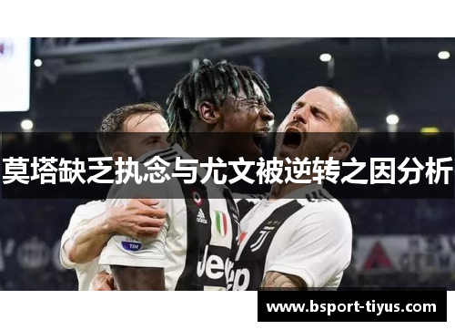 莫塔缺乏执念与尤文被逆转之因分析 莫塔缺乏执念与尤文被逆转之因分析