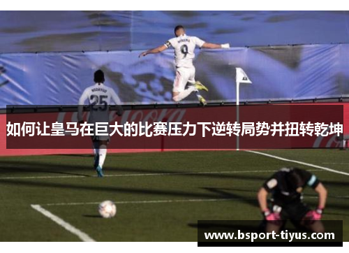 如何让皇马在巨大的比赛压力下逆转局势并扭转乾坤 如何让皇马在巨大的比赛压力下逆转局势并扭转乾坤