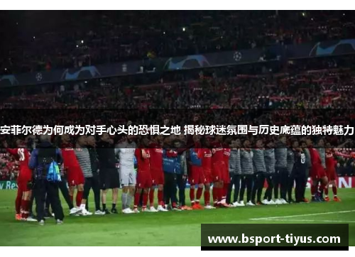 安菲尔德为何成为对手心头的恐惧之地 揭秘球迷氛围与历史底蕴的独特魅力 安菲尔德为何成为对手心头的恐惧之地 揭秘球迷氛围与历史底蕴的独特魅力