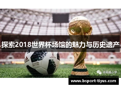 探索2018世界杯场馆的魅力与历史遗产