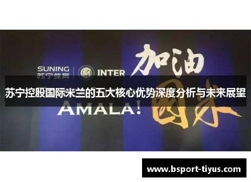 苏宁控股国际米兰的五大核心优势深度分析与未来展望