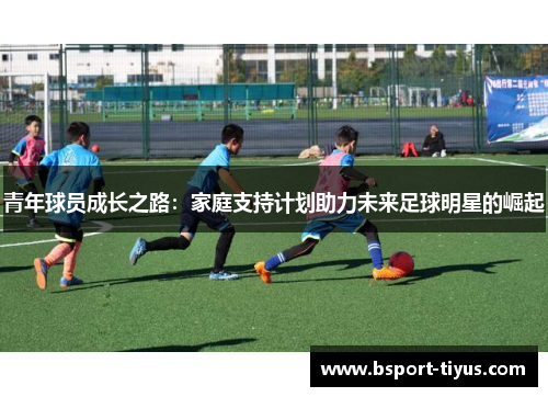 青年球员成长之路:家庭支持计划助力未来足球明星的崛起 青年球员成长之路:家庭支持计划助力未来足球明星的崛起
