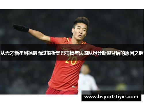 从天才新星到擦肩而过解析奥巴梅扬与法国队缘分断裂背后的原因之谜 从天才新星到擦肩而过解析奥巴梅扬与法国队缘分断裂背后的原因之谜