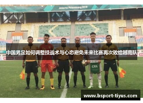 中国男足如何调整技战术与心态避免未来比赛再次败给越南队