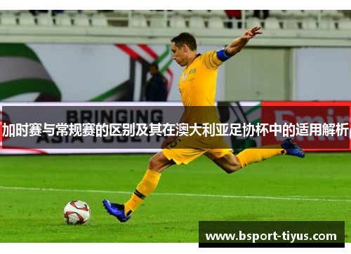 加时赛与常规赛的区别及其在澳大利亚足协杯中的适用解析 加时赛与常规赛的区别及其在澳大利亚足协杯中的适用解析