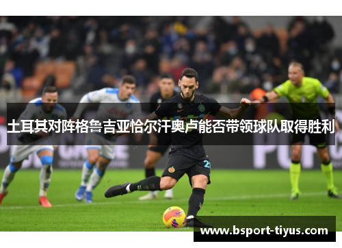 土耳其对阵格鲁吉亚恰尔汗奥卢能否带领球队取得胜利 土耳其对阵格鲁吉亚恰尔汗奥卢能否带领球队取得胜利