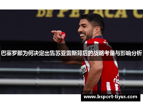 巴塞罗那为何决定出售苏亚雷斯背后的战略考量与影响分析