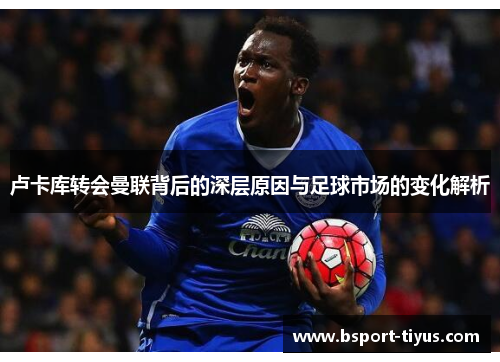 卢卡库转会曼联背后的深层原因与足球市场的变化解析 卢卡库转会曼联背后的深层原因与足球市场的变化解析