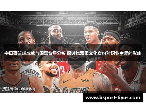 字母哥篮球成就与国籍背景分析 探讨其双重文化身份对职业生涯的影响 字母哥篮球成就与国籍背景分析 探讨其双重文化身份对职业生涯的影响