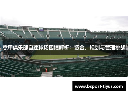 意甲俱乐部自建球场困境解析：资金、规划与管理挑战