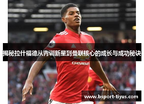 揭秘拉什福德从青训新星到曼联核心的成长与成功秘诀 揭秘拉什福德从青训新星到曼联核心的成长与成功秘诀