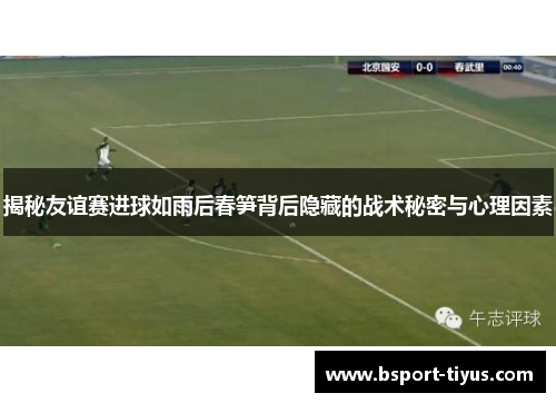 揭秘友谊赛进球如雨后春笋背后隐藏的战术秘密与心理因素 揭秘友谊赛进球如雨后春笋背后隐藏的战术秘密与心理因素