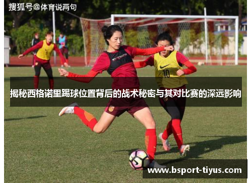 揭秘西格诺里踢球位置背后的战术秘密与其对比赛的深远影响 揭秘西格诺里踢球位置背后的战术秘密与其对比赛的深远影响