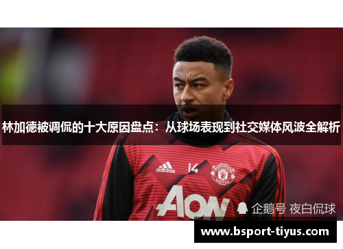 林加德被调侃的十大原因盘点：从球场表现到社交媒体风波全解析