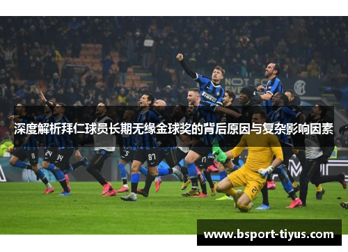 深度解析拜仁球员长期无缘金球奖的背后原因与复杂影响因素