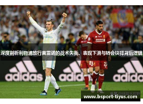 深度剖析利物浦放行莫雷诺的战术失衡、表现下滑与转会抉择背后逻辑
