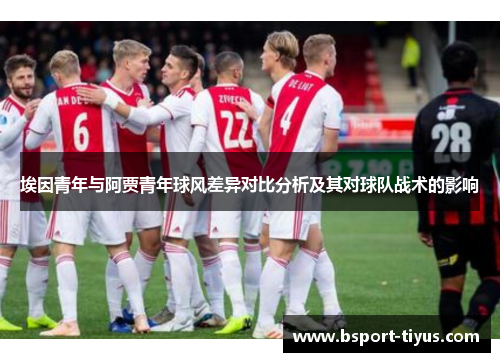 埃因青年与阿贾青年球风差异对比分析及其对球队战术的影响 埃因青年与阿贾青年球风差异对比分析及其对球队战术的影响