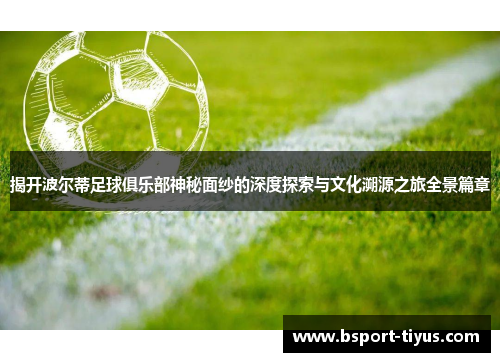 揭开波尔蒂足球俱乐部神秘面纱的深度探索与文化溯源之旅全景篇章