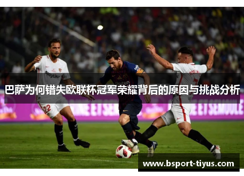 巴萨为何错失欧联杯冠军荣耀背后的原因与挑战分析