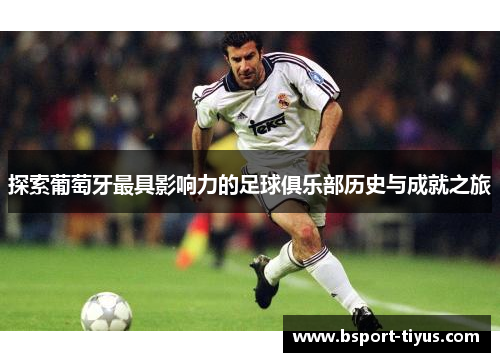 探索葡萄牙最具影响力的足球俱乐部历史与成就之旅 探索葡萄牙最具影响力的足球俱乐部历史与成就之旅